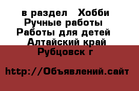  в раздел : Хобби. Ручные работы » Работы для детей . Алтайский край,Рубцовск г.